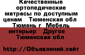 Качественные ортопедические матрасы по доступным ценам - Тюменская обл., Тюмень г. Мебель, интерьер » Другое   . Тюменская обл.